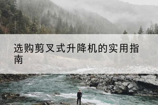 船山剪叉式升降机怎么选-选购剪叉式升降机的实用指南