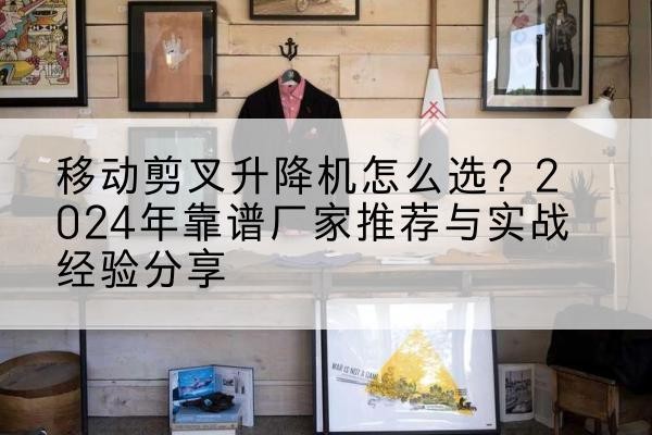 船山升降平台厂家推荐-移动剪叉升降机怎么选?2024年靠谱厂家推荐与实战经验分享