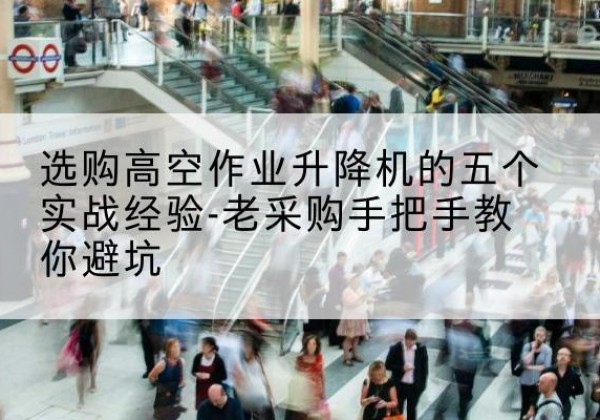 船山高空作业升降机厂家-选购高空作业升降机的五个实战经验-老采购手把手教你避坑