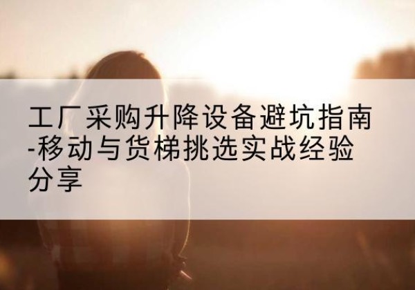 船山移动式升降机怎么选-工厂采购升降设备避坑指南-移动与货梯挑选实战经验分享
