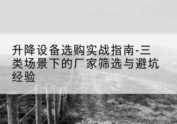 船山移动式升降机厂家推荐-升降设备选购实战指南-三类场景下的厂家筛选与避坑经验