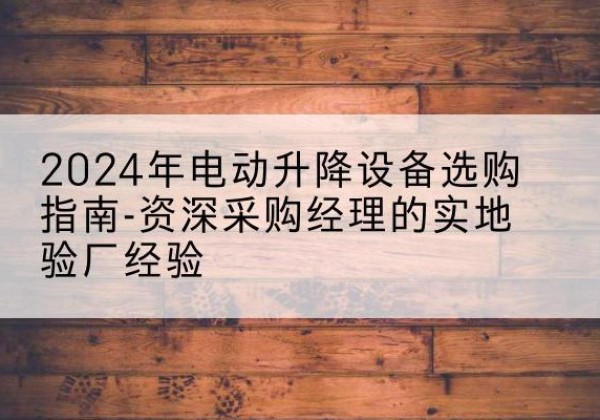 船山电动剪叉升降平台厂家-2024年电动升降设备选购指南-资深采购经理的实地验厂经验