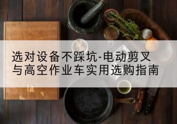 船山电动剪叉升降平台怎么选-选对设备不踩坑-电动剪叉与高空作业车实用选购指南
