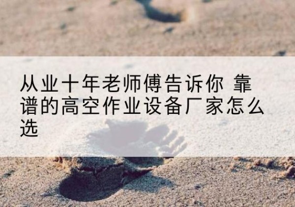 船山高空作业升降机厂家推荐-从业十年老师傅告诉你 靠谱的高空作业设备厂家怎么选