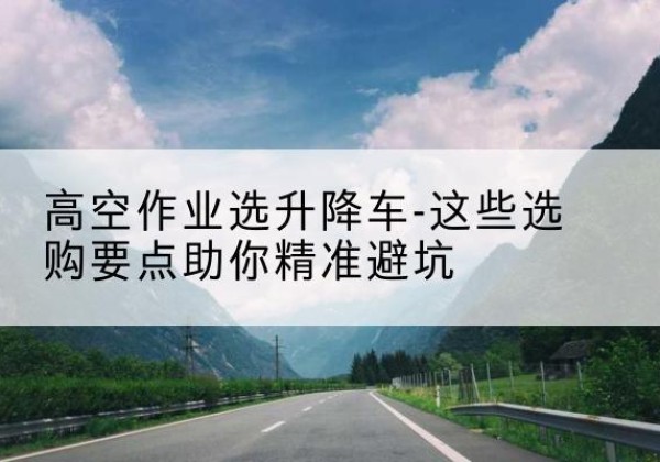 船山升降车厂家-高空作业选升降车-这些选购要点助你*避坑