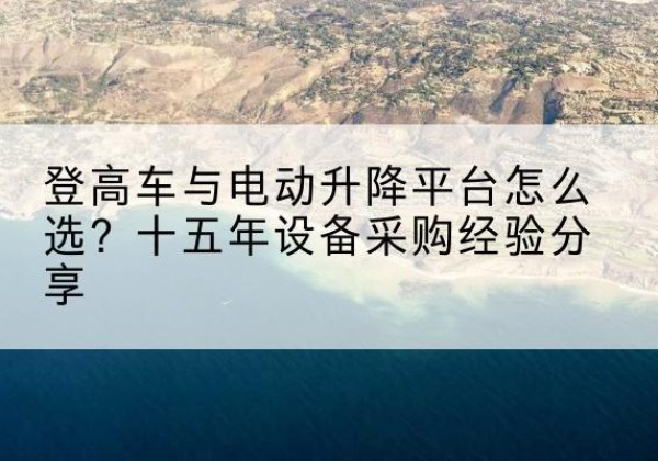船山登高车厂家厂家-登高车与电动升降平台怎么选？十五年设备采购经验分享