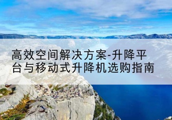 船山升降平台厂家-*空间解决方案-升降平台与移动式升降机选购指南