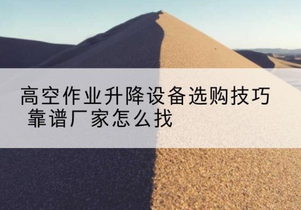 船山电动升降平台厂家推荐-高空作业升降设备选购技巧 靠谱厂家怎么找