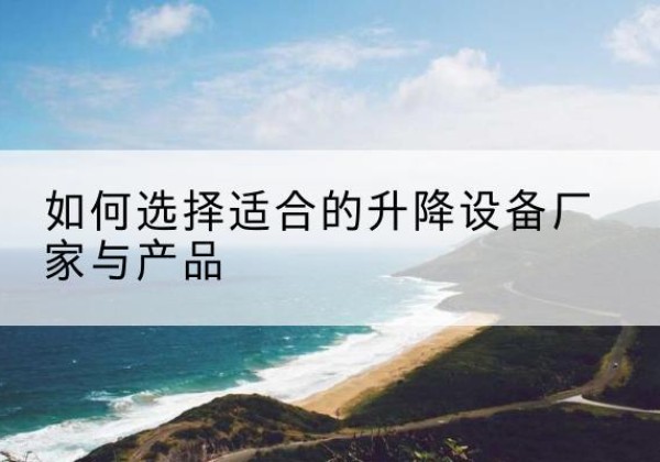 船山电动升降平台厂家-如何选择适合的升降设备厂家与产品